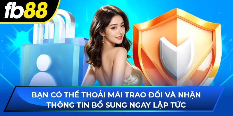 Bạn có thể thoải mái trao đổi và nhận thông tin bổ sung ngay lập tức