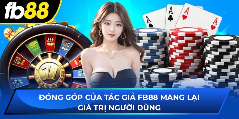 Đóng góp của tác giả FB88 mang lại giá trị người dùng